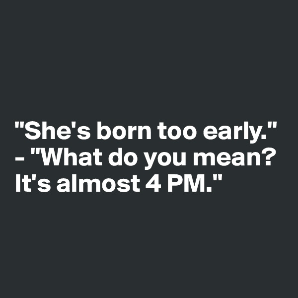 



"She's born too early."
- "What do you mean? It's almost 4 PM."



