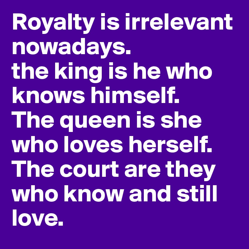 Royalty is irrelevant nowadays.
the king is he who knows himself.
The queen is she who loves herself.
The court are they who know and still love.