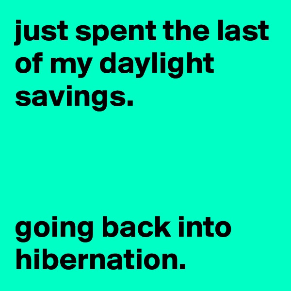 just spent the last of my daylight savings.



going back into hibernation.