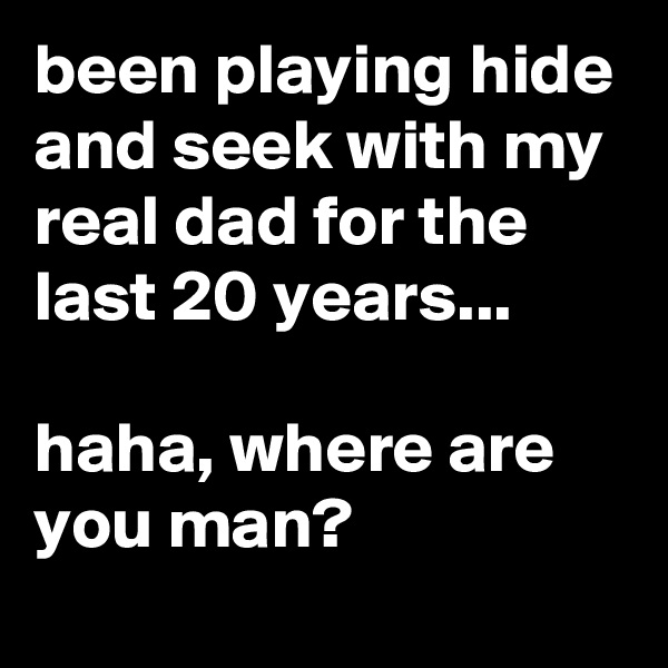 been playing hide and seek with my real dad for the last 20 years...

haha, where are you man?
