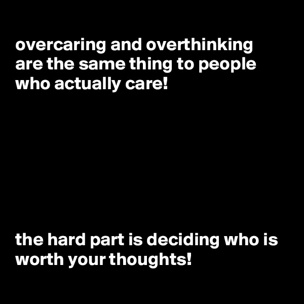 
overcaring and overthinking are the same thing to people who actually care!







the hard part is deciding who is worth your thoughts!
