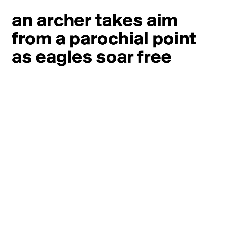an archer takes aim
from a parochial point
as eagles soar free








