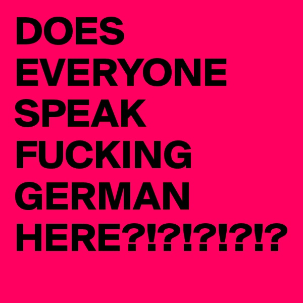 DOES EVERYONE SPEAK FUCKING GERMAN HERE?!?!?!?!?
