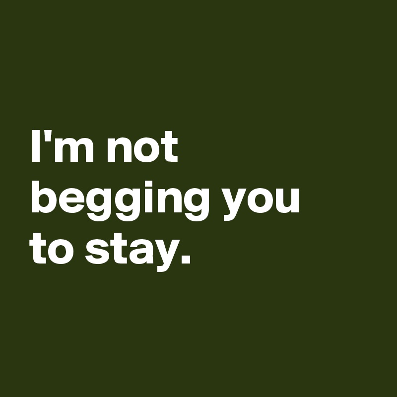 

 I'm not
 begging you
 to stay.


