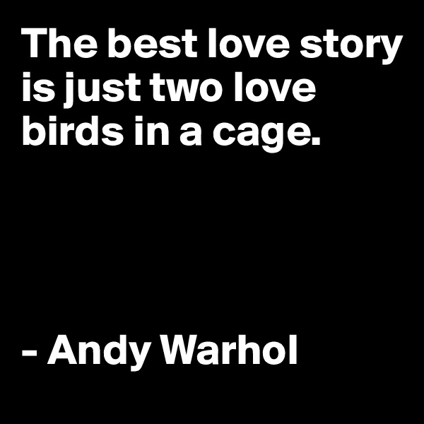 The best love story is just two love birds in a cage.




- Andy Warhol