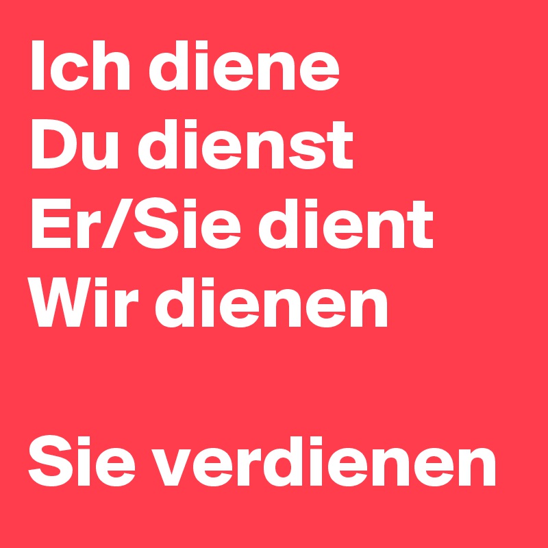 Ich diene
Du dienst
Er/Sie dient
Wir dienen

Sie verdienen