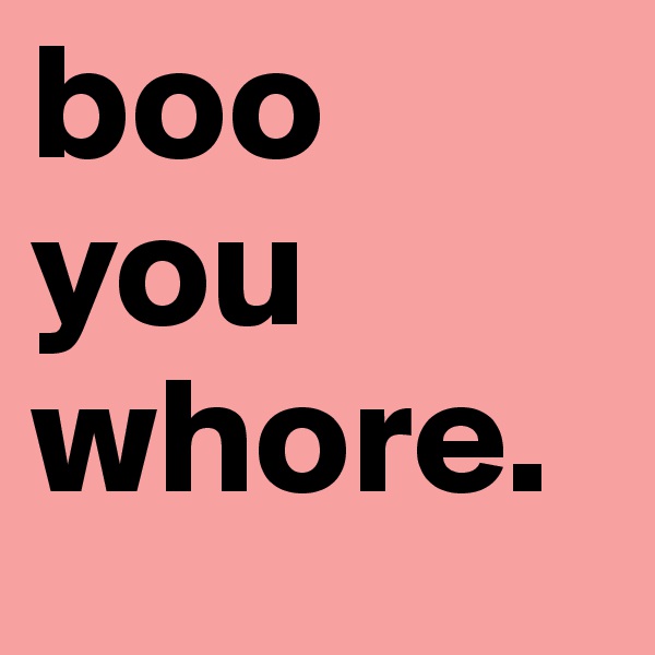boo you whore. 
