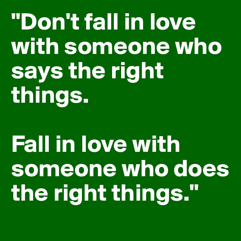 "Don't fall in love with someone who says the right things. 

Fall in love with someone who does the right things."