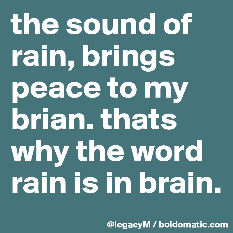 the sound of rain, brings peace to my brian. thats why the word rain is in brain. 