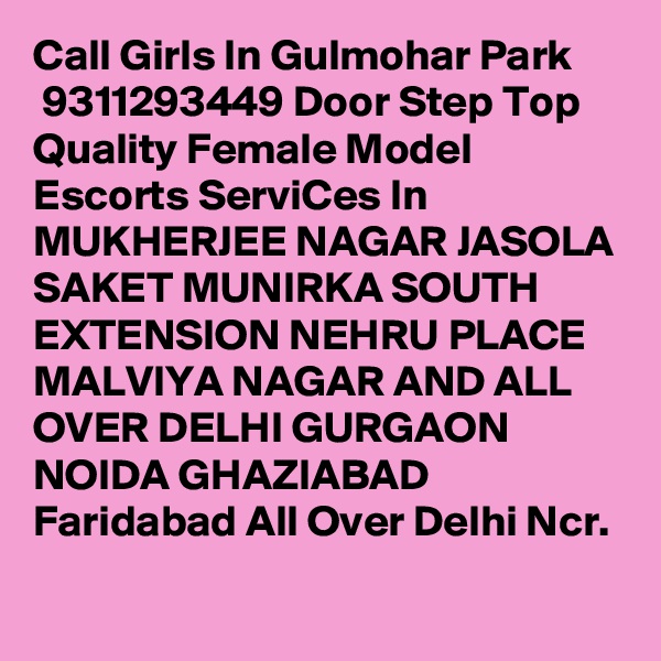 Call Girls In Gulmohar Park
 9311293449 Door Step Top Quality Female Model Escorts ServiCes In MUKHERJEE NAGAR JASOLA SAKET MUNIRKA SOUTH EXTENSION NEHRU PLACE MALVIYA NAGAR AND ALL OVER DELHI GURGAON NOIDA GHAZIABAD Faridabad All Over Delhi Ncr.
