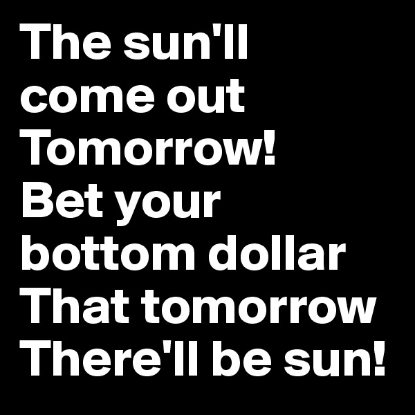 The sun'll come out
Tomorrow!
Bet your bottom dollar
That tomorrow
There'll be sun!