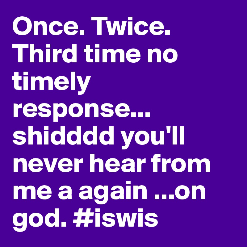 Once. Twice. Third time no timely response... shidddd you'll never hear from me a again ...on god. #iswis