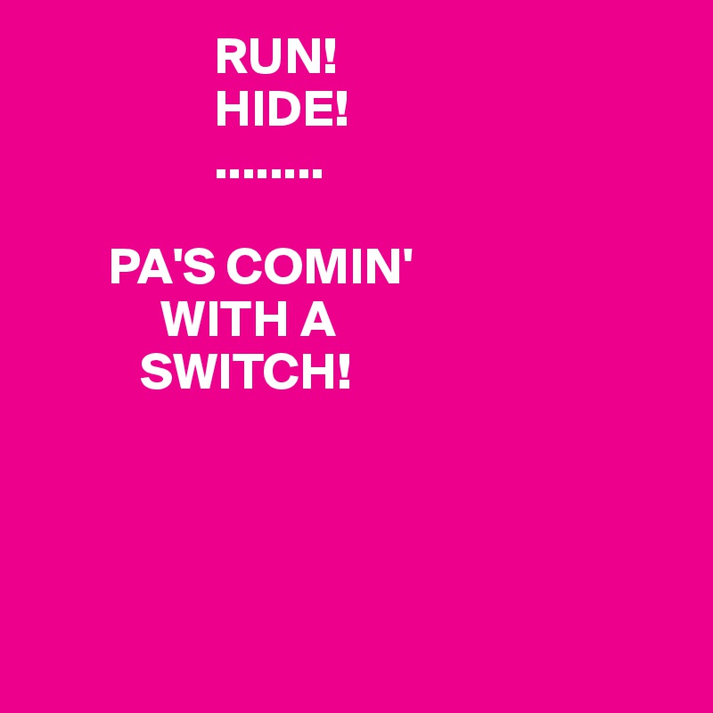                 RUN!
                 HIDE!
                 ........

       PA'S COMIN'
            WITH A 
          SWITCH!




