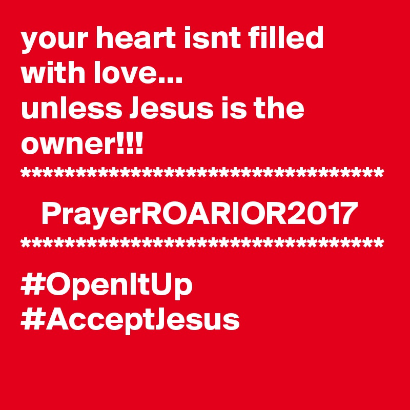 your heart isnt filled with love...
unless Jesus is the owner!!!
*********************************
   PrayerROARIOR2017
*********************************
#OpenItUp
#AcceptJesus