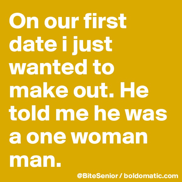 On our first date i just wanted to make out. He told me he was a one woman man.