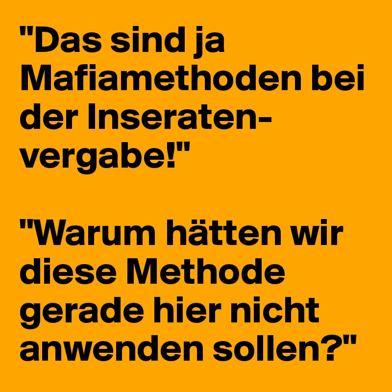 "Das sind ja Mafiamethoden bei der Inseraten-vergabe!"

"Warum hätten wir diese Methode gerade hier nicht anwenden sollen?"