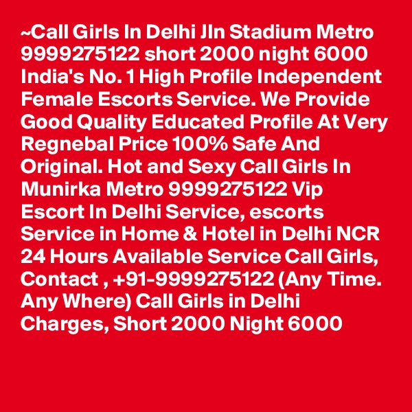 ~Call Girls In Delhi Jln Stadium Metro 9999275122 short 2000 night 6000
India's No. 1 High Profile Independent Female Escorts Service. We Provide Good Quality Educated Profile At Very Regnebal Price 100% Safe And Original. Hot and Sexy Call Girls In Munirka Metro 9999275122 Vip Escort In Delhi Service, escorts Service in Home & Hotel in Delhi NCR 24 Hours Available Service Call Girls, Contact , +91-9999275122 (Any Time. Any Where) Call Girls in Delhi Charges, Short 2000 Night 6000