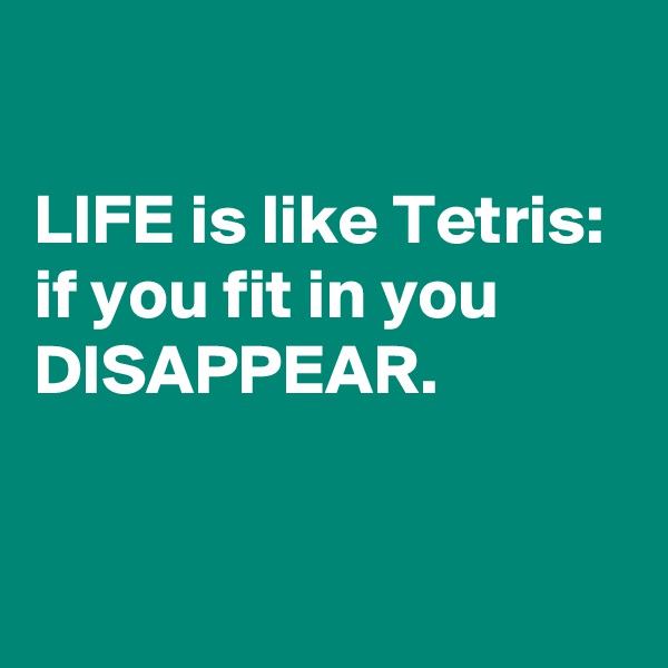 

LIFE is like Tetris: if you fit in you DISAPPEAR.   


