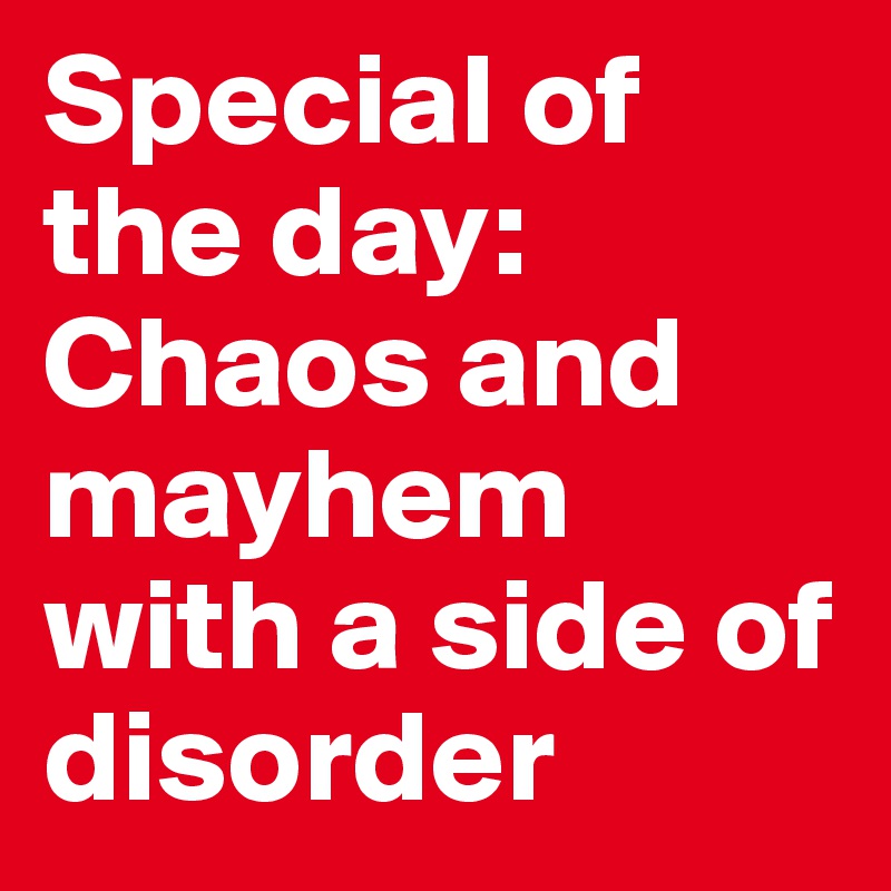 Special of the day:
Chaos and mayhem with a side of disorder