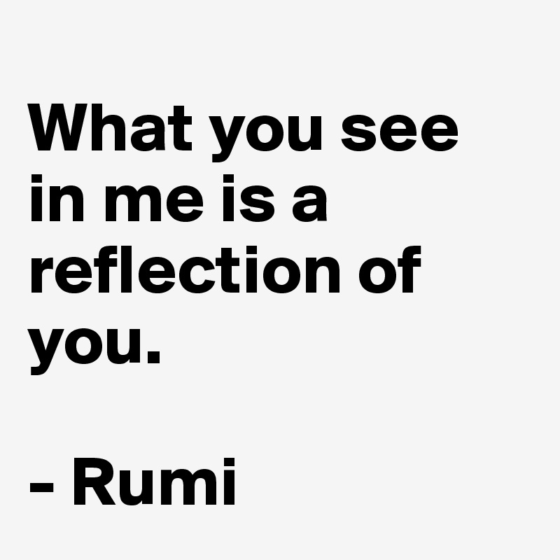 
What you see in me is a reflection of you.

- Rumi