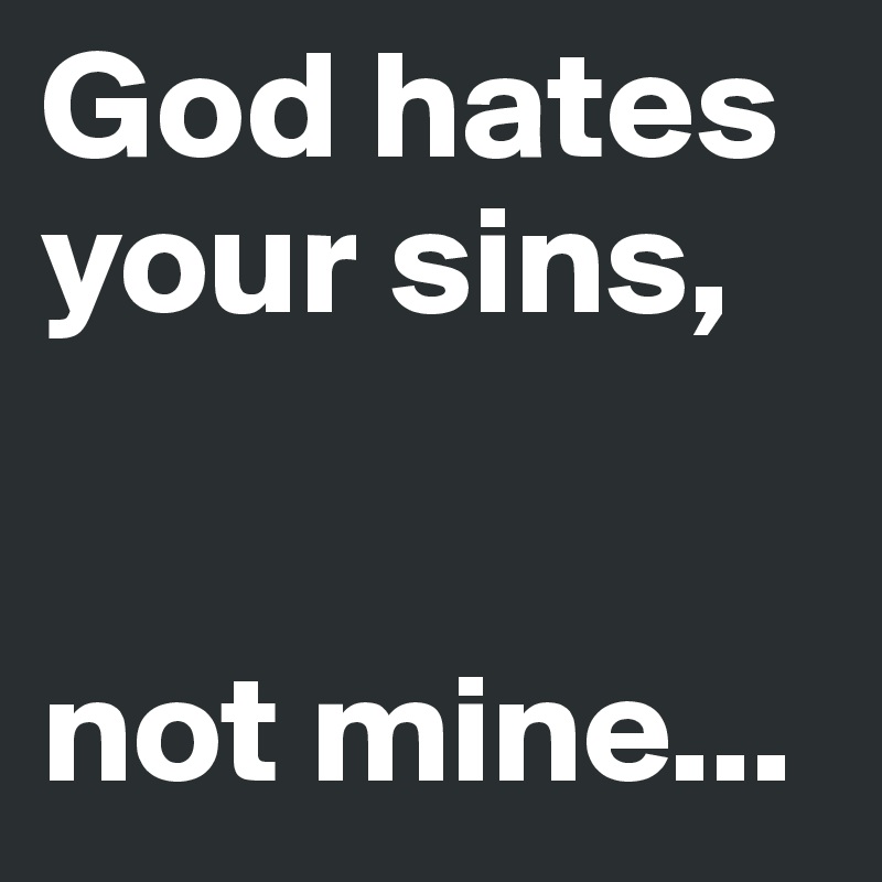 God hates your sins,


not mine...