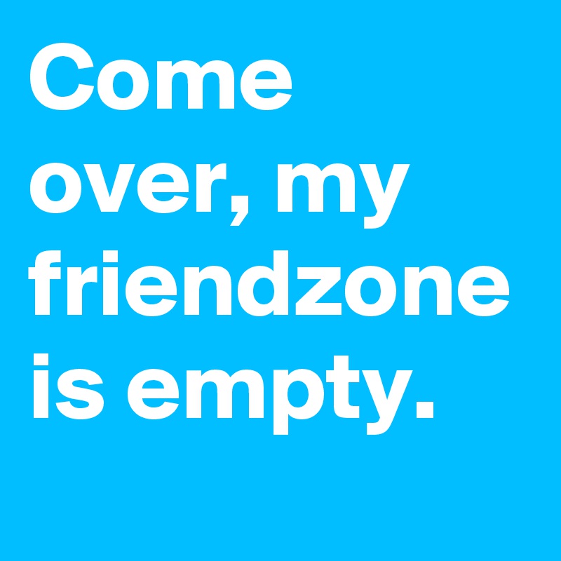 Come over, my friendzone is empty.