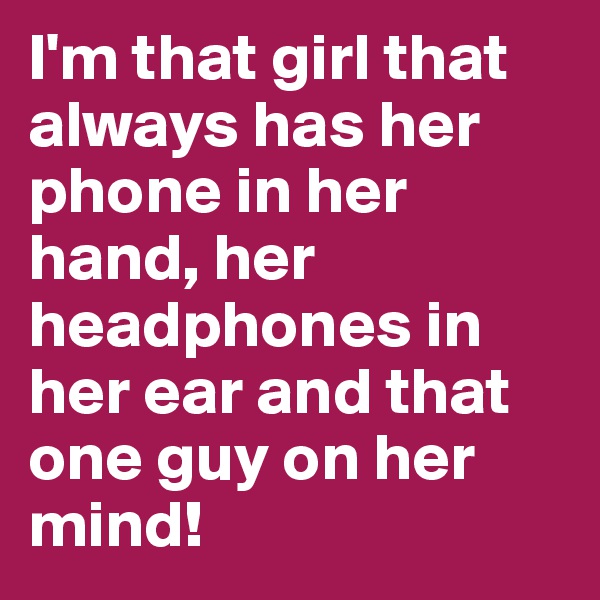 I'm that girl that always has her phone in her hand, her headphones in her ear and that one guy on her mind!