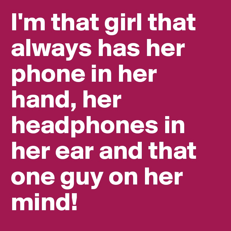 I'm that girl that always has her phone in her hand, her headphones in her ear and that one guy on her mind!
