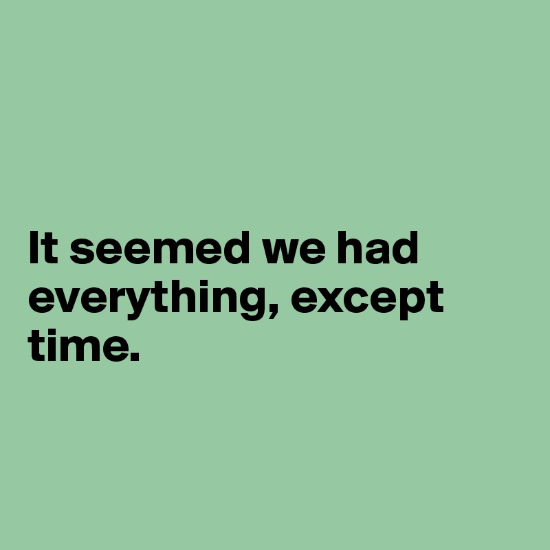 



It seemed we had everything, except time. 


