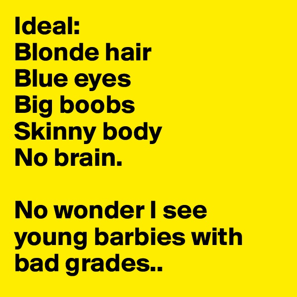 Ideal:
Blonde hair
Blue eyes
Big boobs
Skinny body
No brain.

No wonder I see young barbies with bad grades..