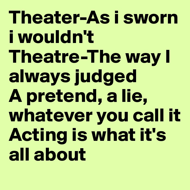 Theater-As i sworn i wouldn't
Theatre-The way I always judged
A pretend, a lie, whatever you call it
Acting is what it's all about