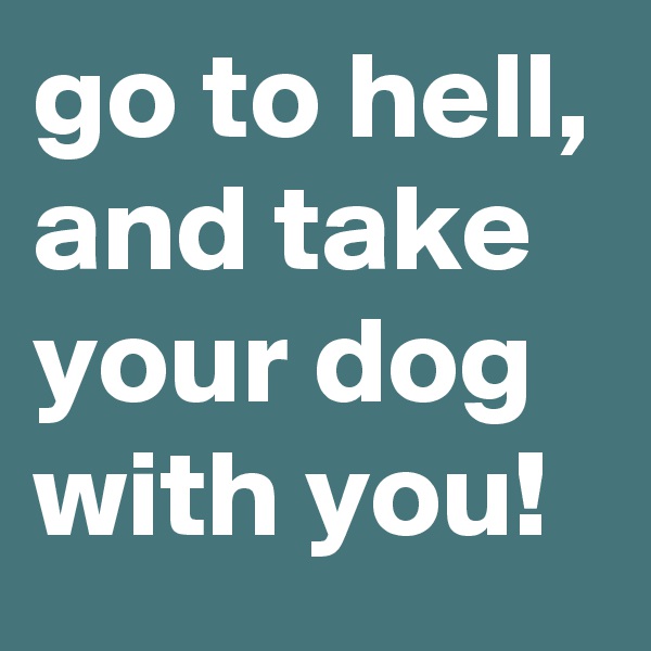 go to hell, and take your dog with you!