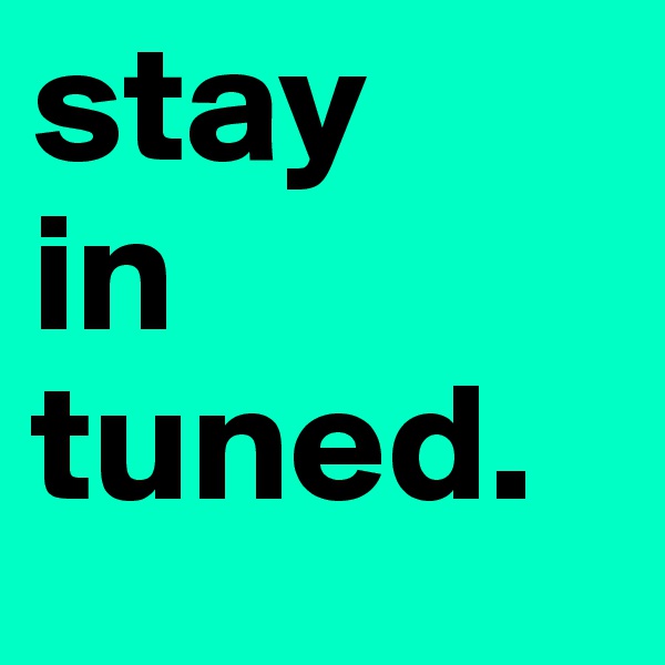stay
in
tuned.