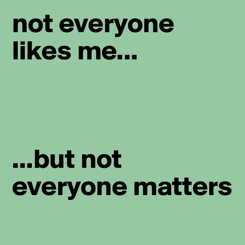 not everyone likes me...    

            

...but not                  everyone matters