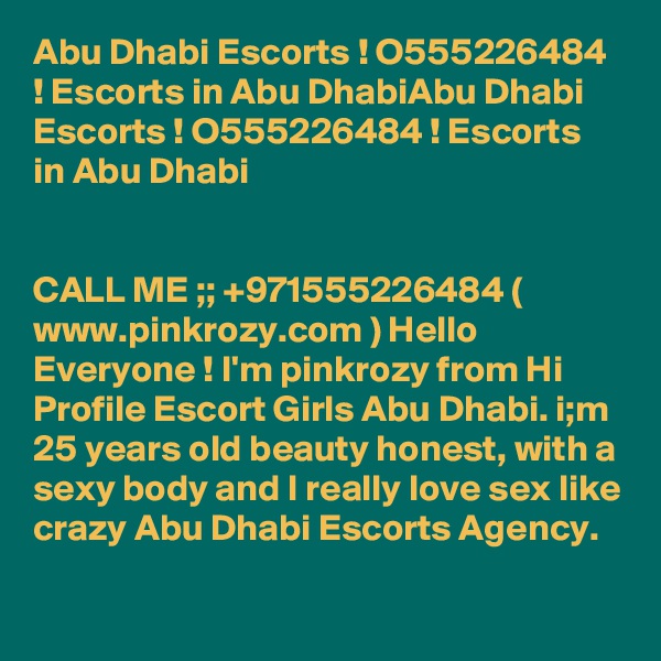 Abu Dhabi Escorts ! O555226484 ! Escorts in Abu DhabiAbu Dhabi Escorts ! O555226484 ! Escorts in Abu Dhabi


CALL ME ;; +971555226484 ( www.pinkrozy.com ) Hello Everyone ! I'm pinkrozy from Hi Profile Escort Girls Abu Dhabi. i;m 25 years old beauty honest, with a sexy body and I really love sex like crazy Abu Dhabi Escorts Agency. 