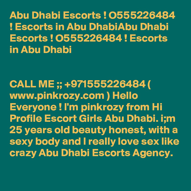 Abu Dhabi Escorts ! O555226484 ! Escorts in Abu DhabiAbu Dhabi Escorts ! O555226484 ! Escorts in Abu Dhabi


CALL ME ;; +971555226484 ( www.pinkrozy.com ) Hello Everyone ! I'm pinkrozy from Hi Profile Escort Girls Abu Dhabi. i;m 25 years old beauty honest, with a sexy body and I really love sex like crazy Abu Dhabi Escorts Agency. 
