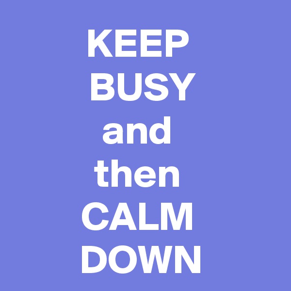 KEEP 
BUSY
and 
then 
CALM 
DOWN