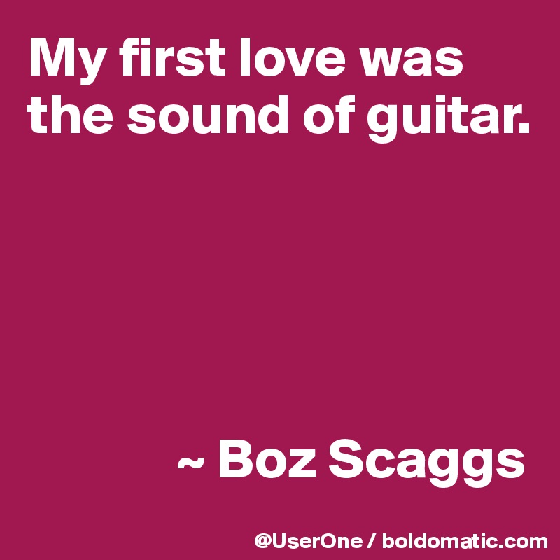 My first love was the sound of guitar.





             ~ Boz Scaggs