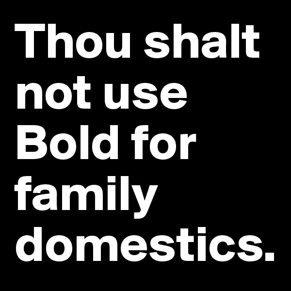 Thou shalt not use Bold for family domestics.