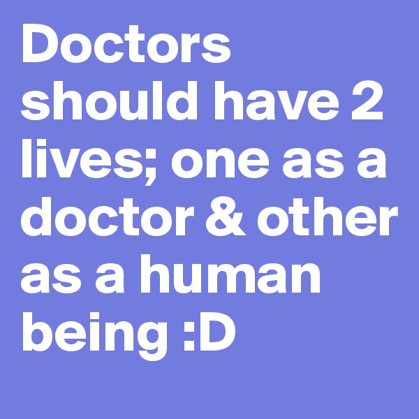 Doctors should have 2 lives; one as a doctor & other as a human being :D