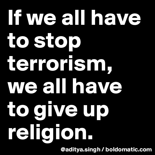 If we all have to stop terrorism, 
we all have to give up religion.