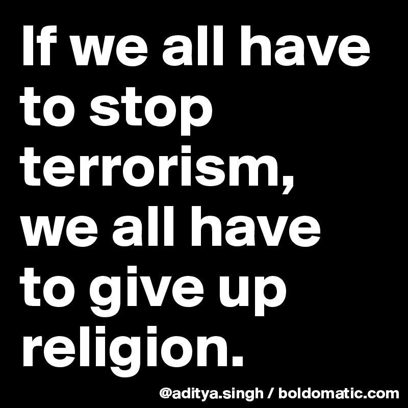 If we all have to stop terrorism, 
we all have to give up religion.