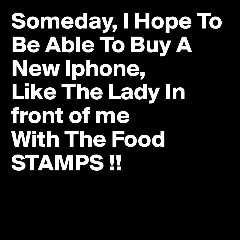 Someday, I Hope To Be Able To Buy A New Iphone,
Like The Lady In front of me 
With The Food STAMPS !!


