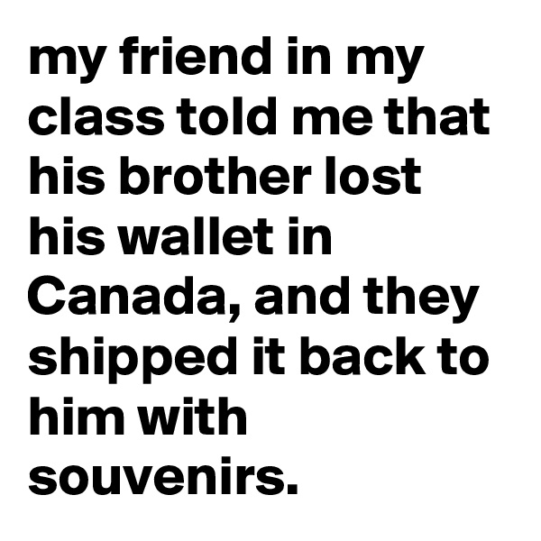 my friend in my class told me that his brother lost his wallet in Canada, and they shipped it back to him with souvenirs.