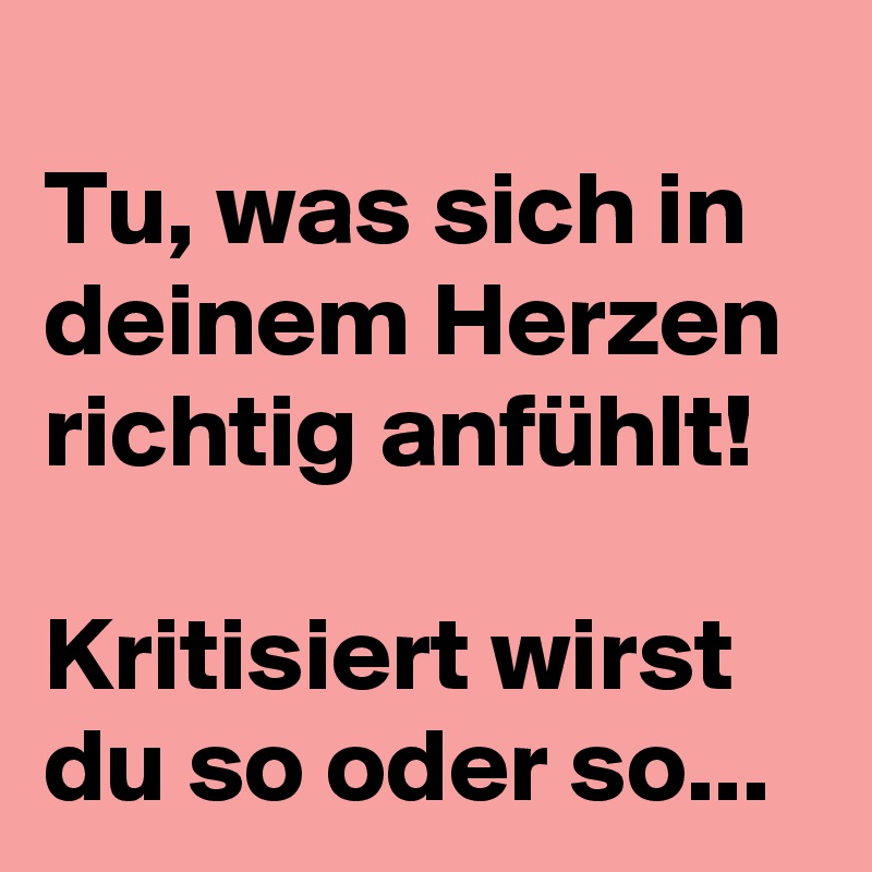 
Tu, was sich in deinem Herzen richtig anfühlt! 

Kritisiert wirst du so oder so...
