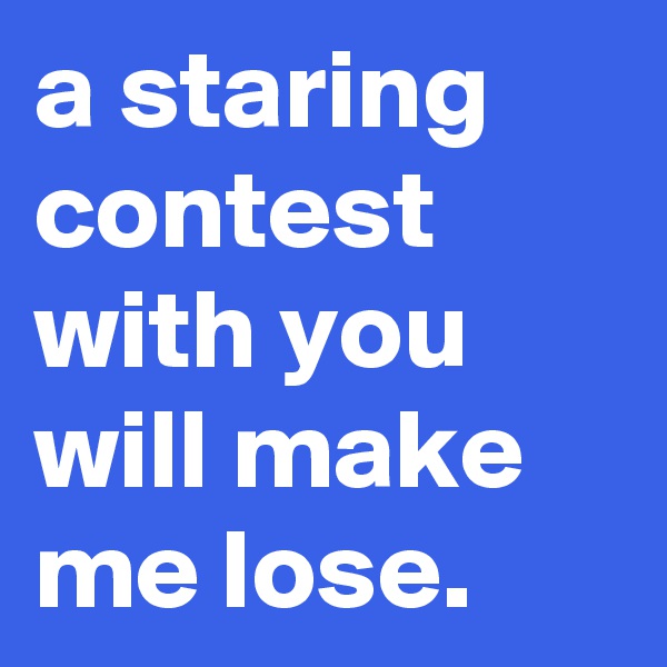 a staring contest with you will make me lose.