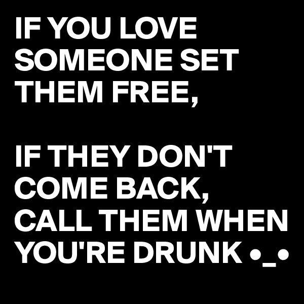 IF YOU LOVE SOMEONE SET THEM FREE,

IF THEY DON'T COME BACK, 
CALL THEM WHEN YOU'RE DRUNK •_•