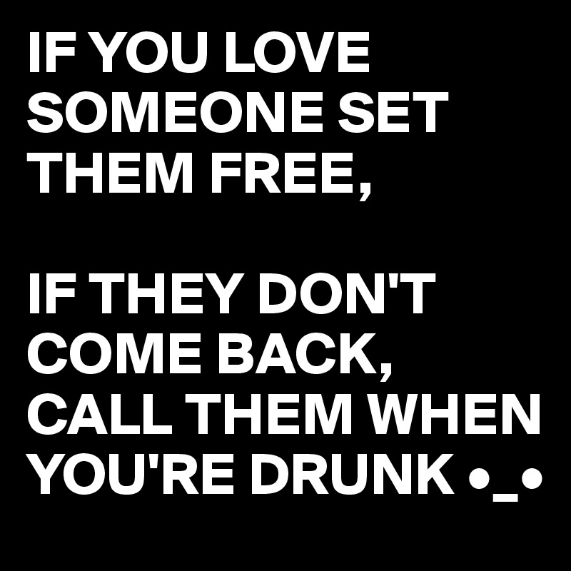 IF YOU LOVE SOMEONE SET THEM FREE,

IF THEY DON'T COME BACK, 
CALL THEM WHEN YOU'RE DRUNK •_•