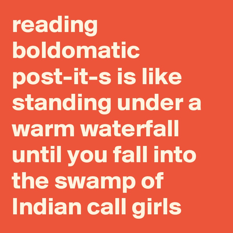 reading boldomatic post-it-s is like standing under a warm waterfall until you fall into the swamp of Indian call girls