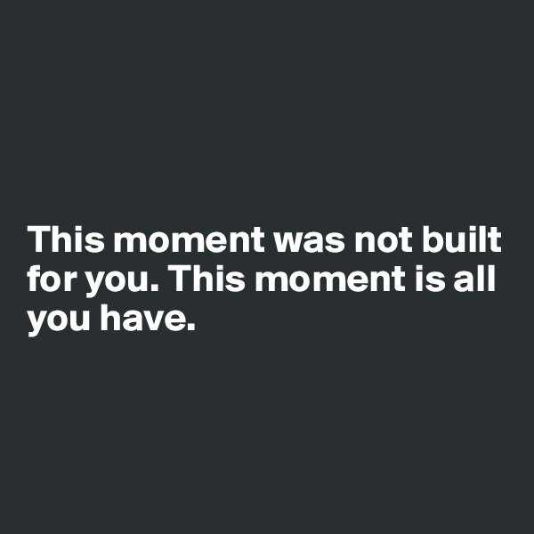 




This moment was not built for you. This moment is all you have. 



